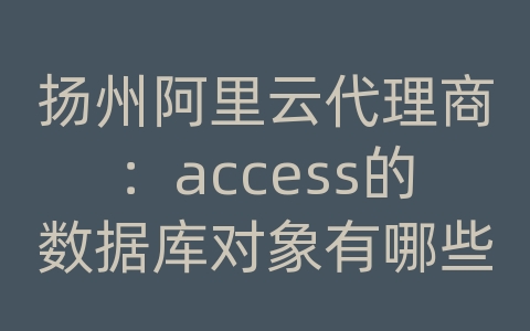 扬州阿里云代理商：access的数据库对象有哪些