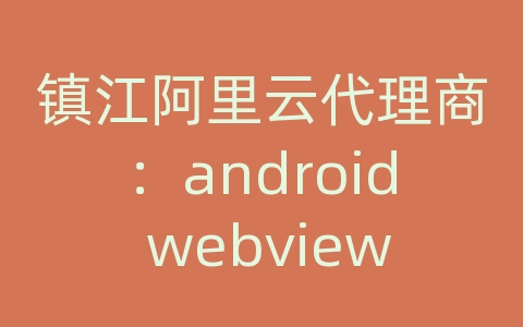 镇江阿里云代理商：android webview api