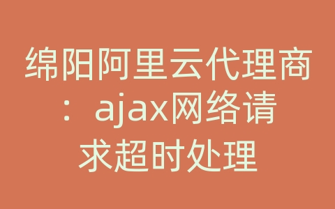 绵阳阿里云代理商：ajax网络请求超时处理