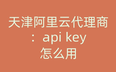 天津阿里云代理商：api key怎么用