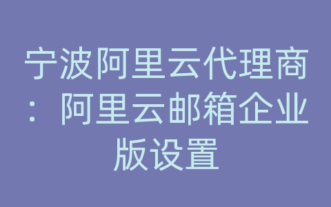 宁波阿里云代理商：阿里云邮箱企业版设置