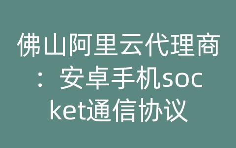 佛山阿里云代理商：安卓手机socket通信协议