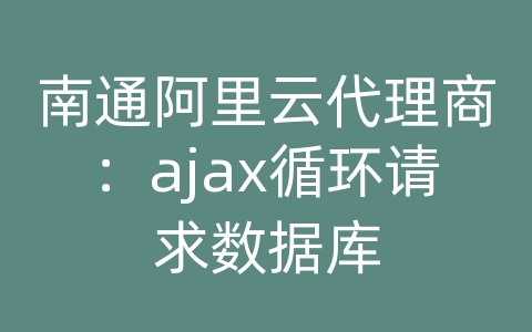 南通阿里云代理商：ajax循环请求数据库