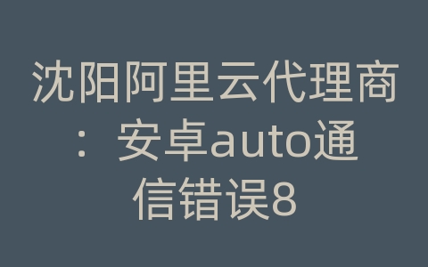 沈阳阿里云代理商：安卓auto通信错误8