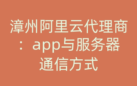 漳州阿里云代理商：app与服务器通信方式