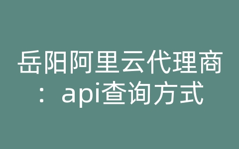 岳阳阿里云代理商：api查询方式