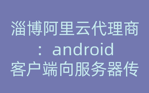 淄博阿里云代理商：android客户端向服务器传数据