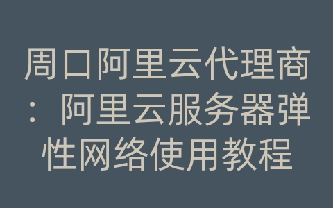 周口阿里云代理商：阿里云服务器弹性网络使用教程