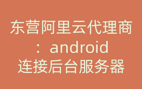 东营阿里云代理商：android连接后台服务器