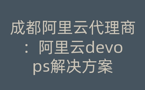 成都阿里云代理商：阿里云devops解决方案