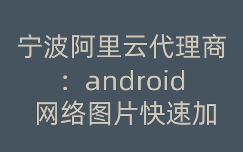 宁波阿里云代理商：android 网络图片快速加载