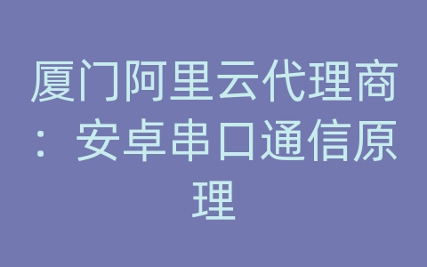 厦门阿里云代理商：安卓串口通信原理