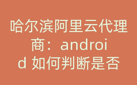 哈尔滨阿里云代理商：android 如何判断是否有网络