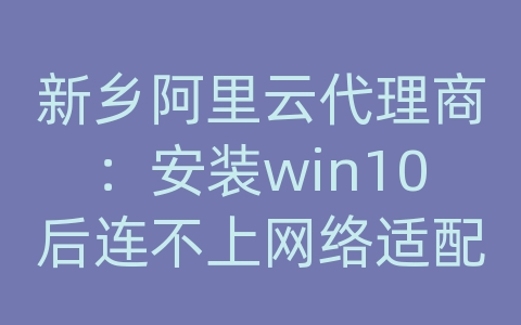 新乡阿里云代理商：安装win10后连不上网络适配器