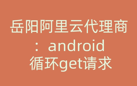 岳阳阿里云代理商：android 循环get请求数据库