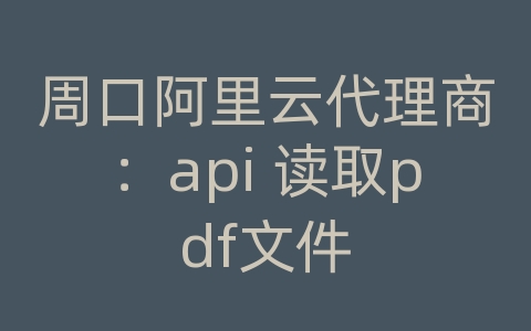 周口阿里云代理商：api 读取pdf文件