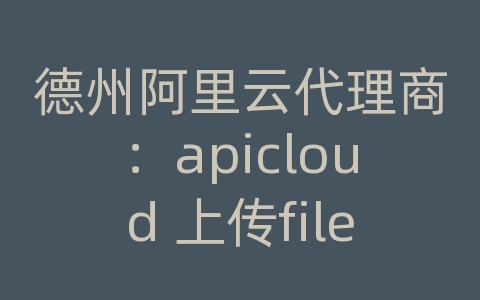 德州阿里云代理商：apicloud 上传file