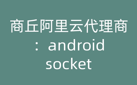 商丘阿里云代理商：android socket 通信实例