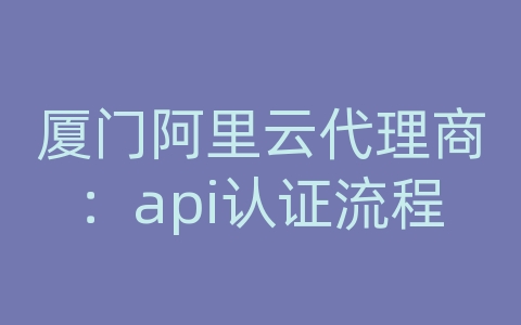 厦门阿里云代理商：api认证流程