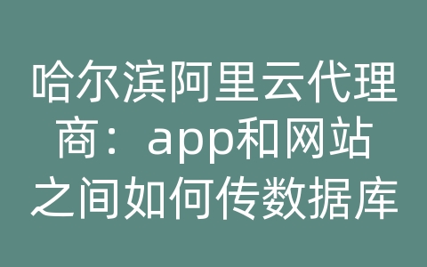 哈尔滨阿里云代理商：app和网站之间如何传数据库