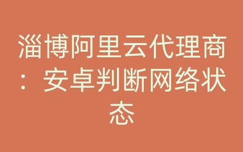 淄博阿里云代理商：安卓判断网络状态