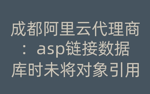 成都阿里云代理商：asp链接数据库时未将对象引用设置到对象实例