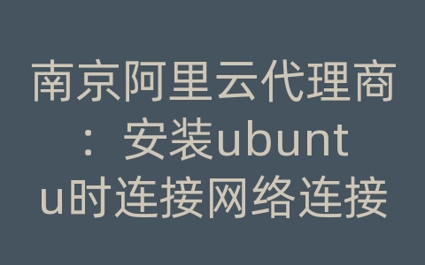 南京阿里云代理商：安装ubuntu时连接网络连接失败怎么办