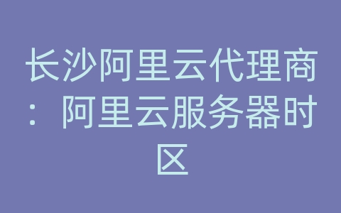 长沙阿里云代理商：阿里云服务器时区