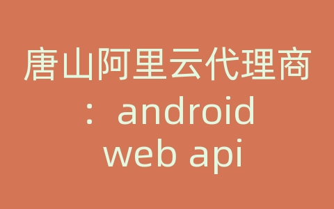 唐山阿里云代理商：android web api