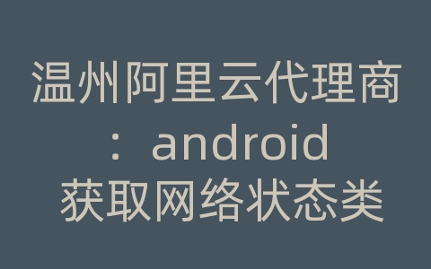 温州阿里云代理商：android 获取网络状态类