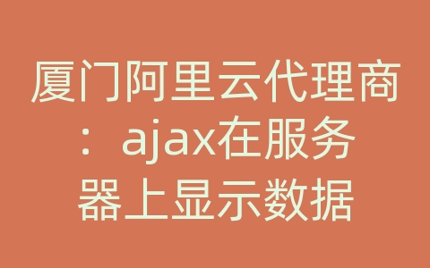 厦门阿里云代理商：ajax在服务器上显示数据