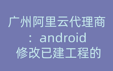 广州阿里云代理商：android 修改已建工程的api版本