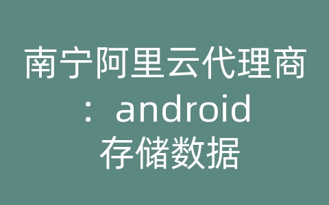 南宁阿里云代理商：android 存储数据