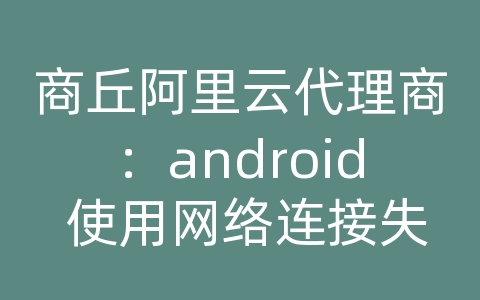 商丘阿里云代理商：android 使用网络连接失败怎么办