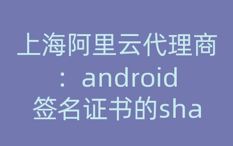 上海阿里云代理商：android签名证书的sha1值获取方式