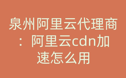 泉州阿里云代理商：阿里云cdn加速怎么用