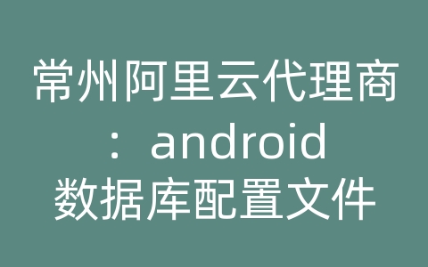 常州阿里云代理商：android数据库配置文件