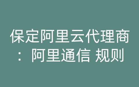 保定阿里云代理商：阿里通信 规则