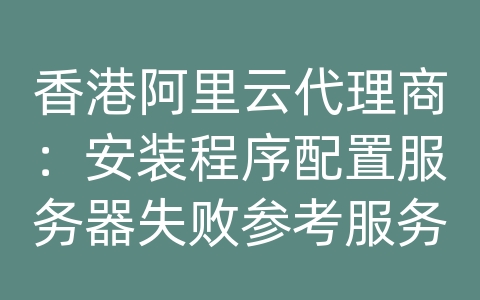 香港阿里云代理商：安装程序配置服务器失败参考服务器日志