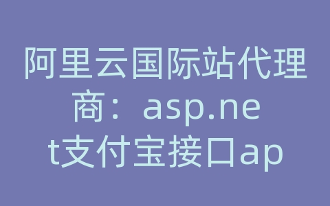 阿里云国际站代理商：asp.net支付宝接口api接口