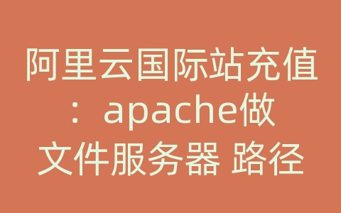 阿里云国际站充值：apache做文件服务器 路径