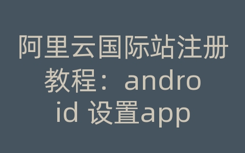 阿里云国际站注册教程：android 设置app网络