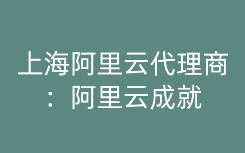 上海阿里云代理商：阿里云成就