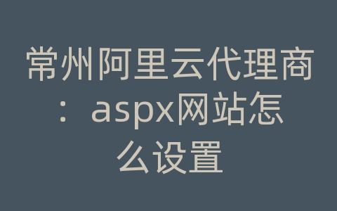 常州阿里云代理商：aspx网站怎么设置