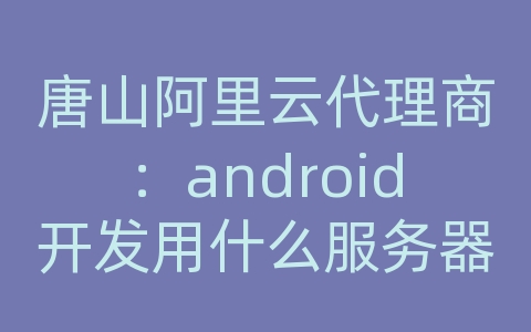 唐山阿里云代理商：android开发用什么服务器配置