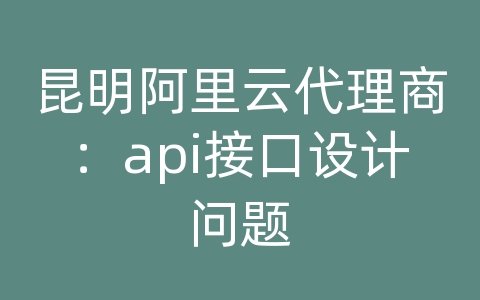 昆明阿里云代理商：api接口设计问题