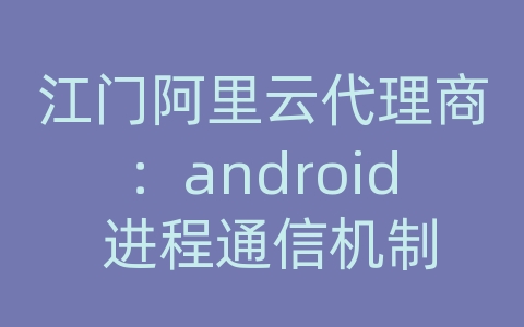 江门阿里云代理商：android 进程通信机制