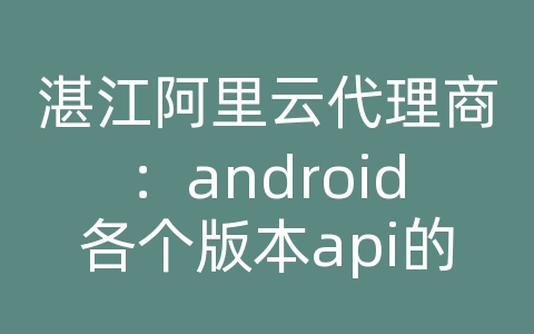 湛江阿里云代理商：android各个版本api的区别