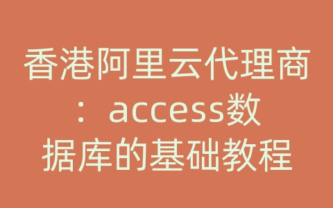 香港阿里云代理商：access数据库的基础教程