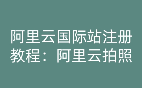 阿里云国际站注册教程：阿里云拍照